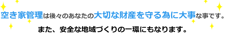 空き家管理は後々のあなたの大切な財産を守る為に大事な事です。 また、安全な地域づくりの一環にもなります。